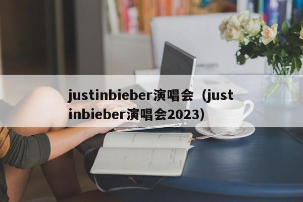 justinbieber演唱会（justinbieber演唱会2023）