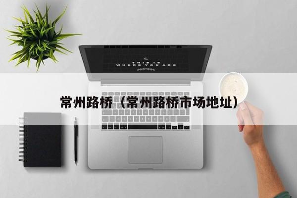 常州路桥（常州路桥市场地址）