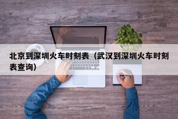 北京到深圳火车时刻表（武汉到深圳火车时刻表查询）