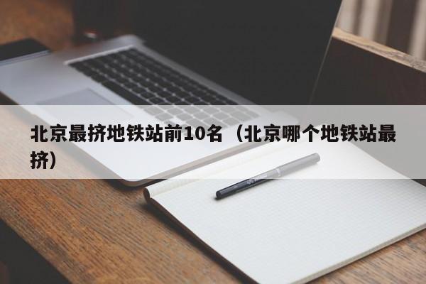 北京最挤地铁站前10名（北京哪个地铁站最挤）