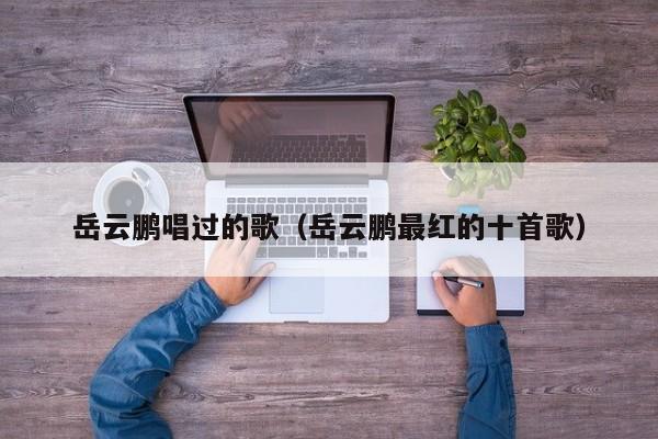 岳云鹏唱过的歌（岳云鹏最红的十首歌）
