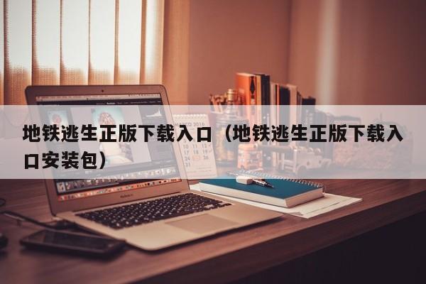 地铁逃生正版下载入口（地铁逃生正版下载入口安装包）