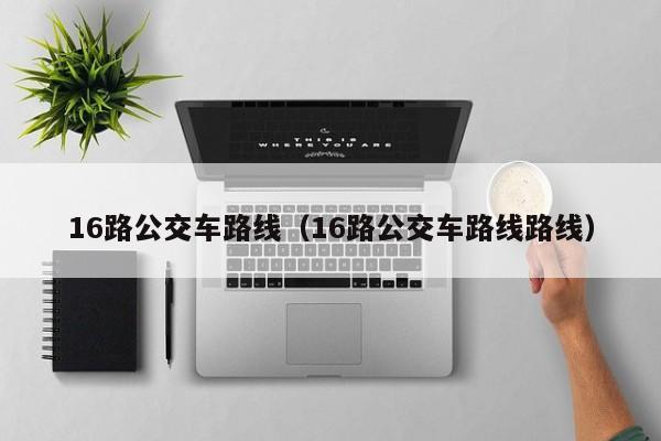 16路公交车路线（16路公交车路线路线）