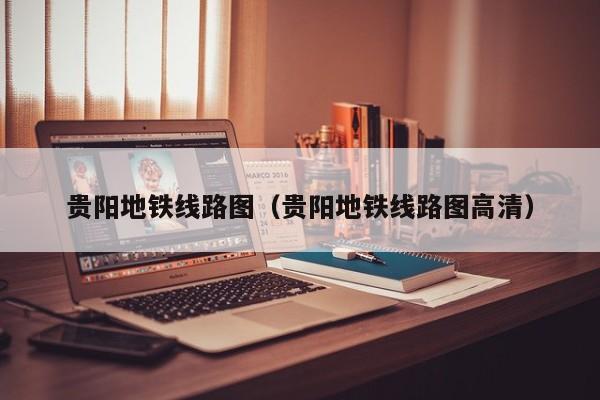 贵阳地铁线路图（贵阳地铁线路图高清）