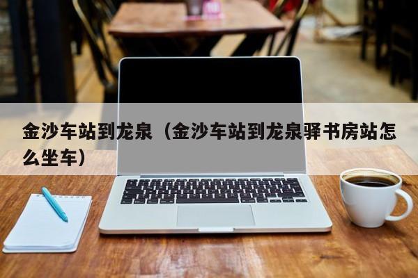 金沙车站到龙泉（金沙车站到龙泉驿书房站怎么坐车）