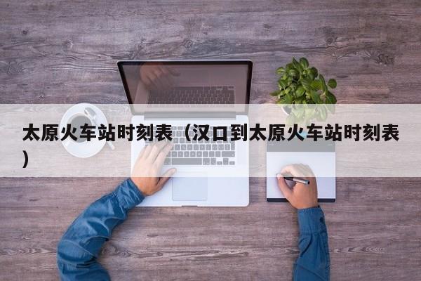 太原火车站时刻表（汉口到太原火车站时刻表）