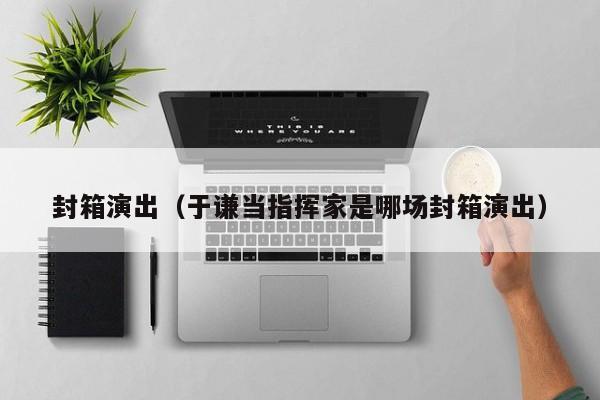 封箱演出（于谦当指挥家是哪场封箱演出）