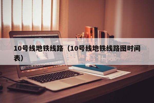 10号线地铁线路（10号线地铁线路图时间表）