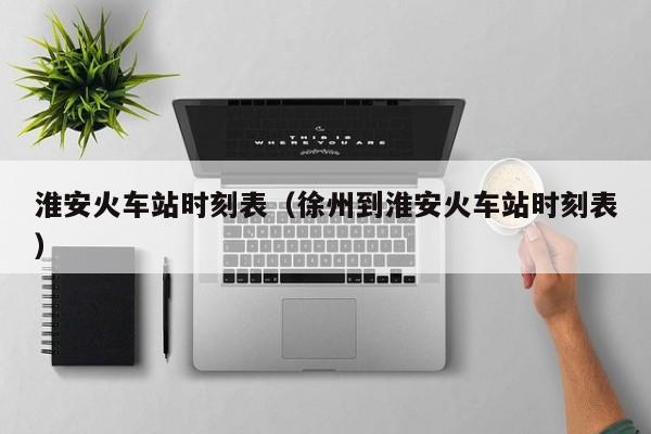 淮安火车站时刻表（徐州到淮安火车站时刻表）