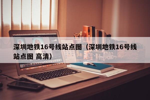 深圳地铁16号线站点图（深圳地铁16号线站点图 高清）