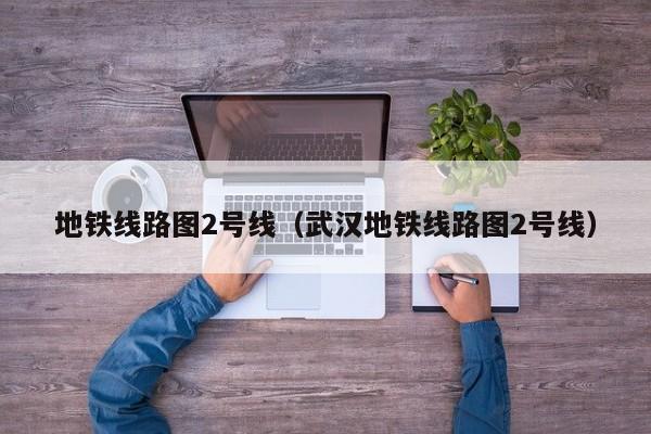 地铁线路图2号线（武汉地铁线路图2号线）