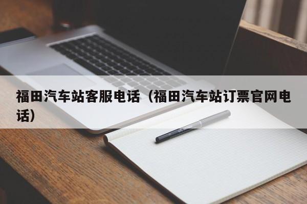 福田汽车站客服电话（福田汽车站订票官网电话）