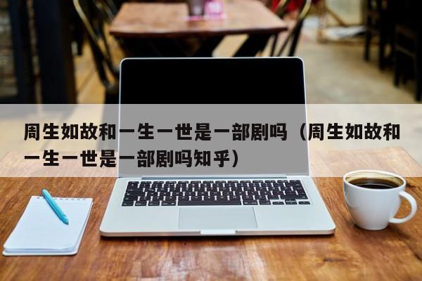 周生如故和一生一世是一部剧吗（周生如故和一生一世是一部剧吗知乎）