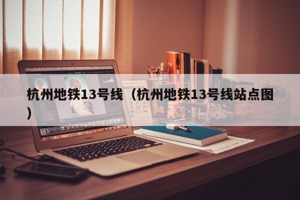 杭州地铁13号线（杭州地铁13号线站点图）