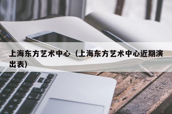 上海东方艺术中心（上海东方艺术中心近期演出表）