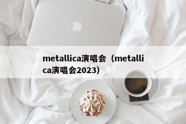 metallica演唱会（metallica演唱会2023）
