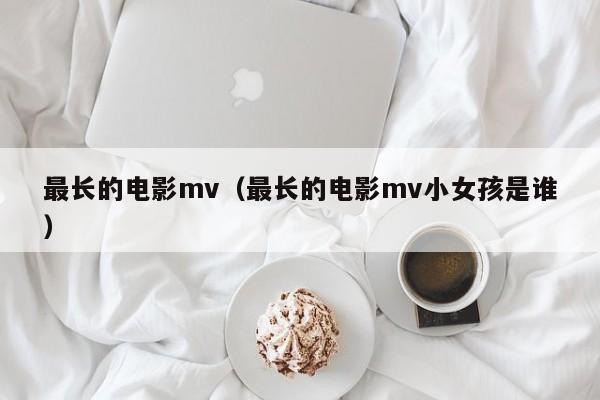 最长的电影mv（最长的电影mv小女孩是谁）