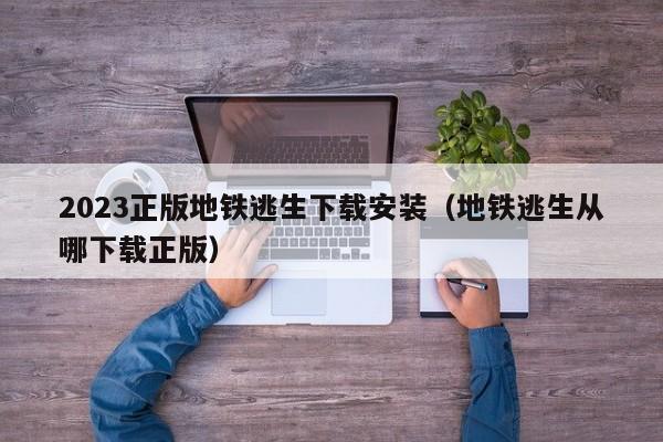 2023正版地铁逃生下载安装（地铁逃生从哪下载正版）