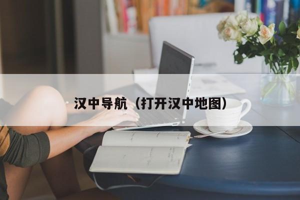 汉中导航（打开汉中地图）