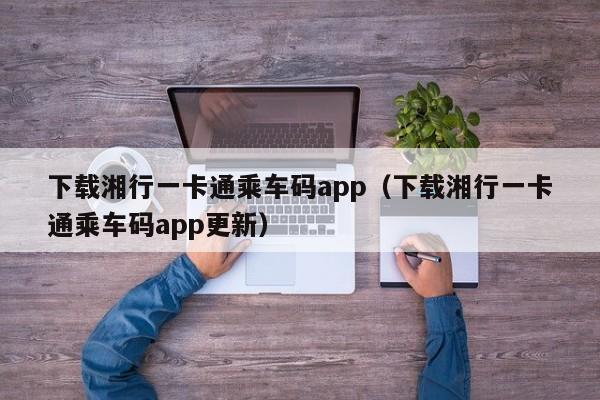 下载湘行一卡通乘车码app（下载湘行一卡通乘车码app更新）