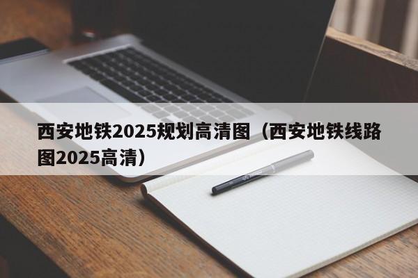西安地铁2025规划高清图（西安地铁线路图2025高清）