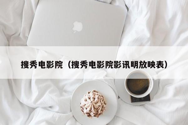 搜秀电影院（搜秀电影院影讯明放映表）