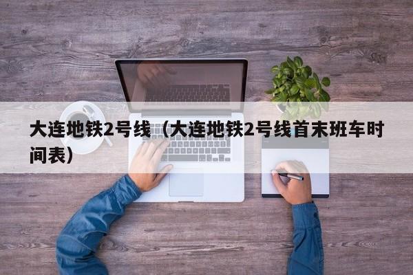 大连地铁2号线（大连地铁2号线首末班车时间表）