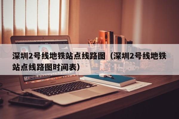 深圳2号线地铁站点线路图（深圳2号线地铁站点线路图时间表）