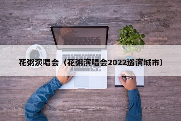 花粥演唱会（花粥演唱会2022巡演城市）