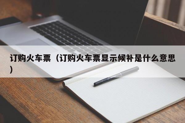 订购火车票（订购火车票显示候补是什么意思）