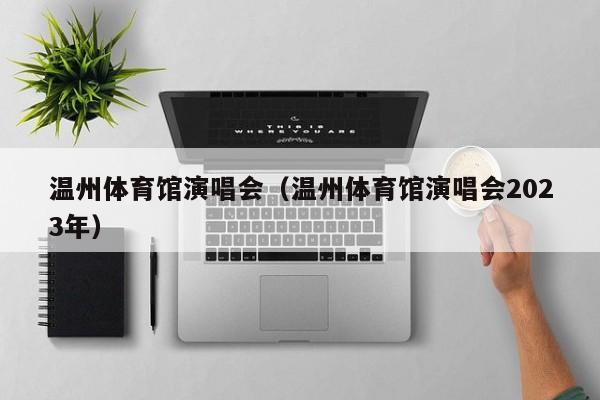 温州体育馆演唱会（温州体育馆演唱会2023年）