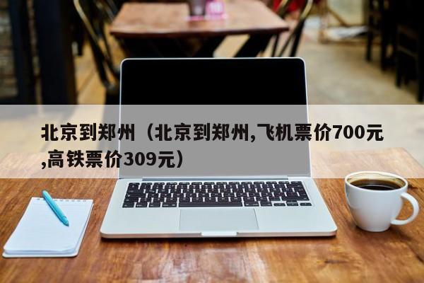 北京到郑州（北京到郑州,飞机票价700元,高铁票价309元）