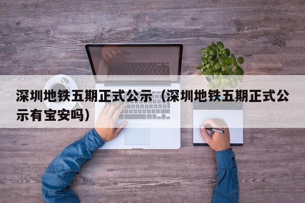 深圳地铁五期正式公示（深圳地铁五期正式公示有宝安吗）