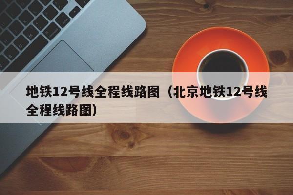 地铁12号线全程线路图（北京地铁12号线全程线路图）