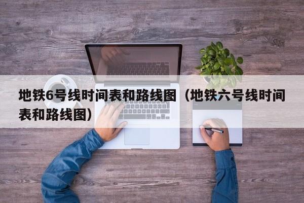地铁6号线时间表和路线图（地铁六号线时间表和路线图）