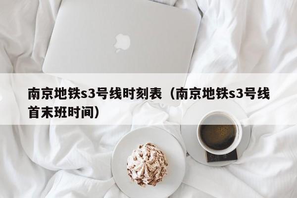 南京地铁s3号线时刻表（南京地铁s3号线首末班时间）