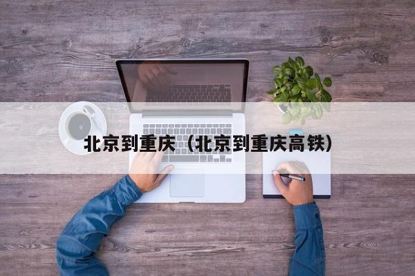 北京到重庆（北京到重庆高铁）