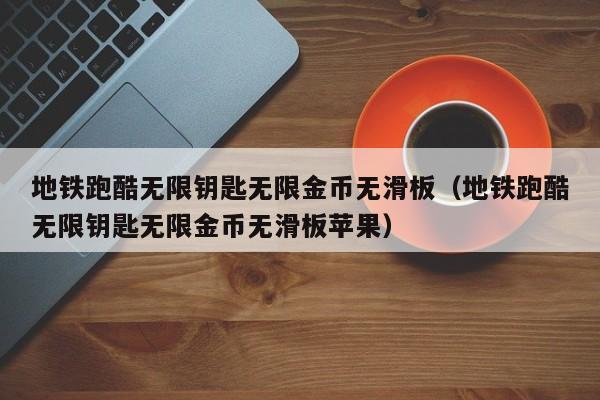 地铁跑酷无限钥匙无限金币无滑板（地铁跑酷无限钥匙无限金币无滑板苹果）