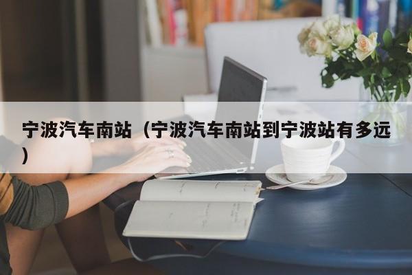 宁波汽车南站（宁波汽车南站到宁波站有多远）