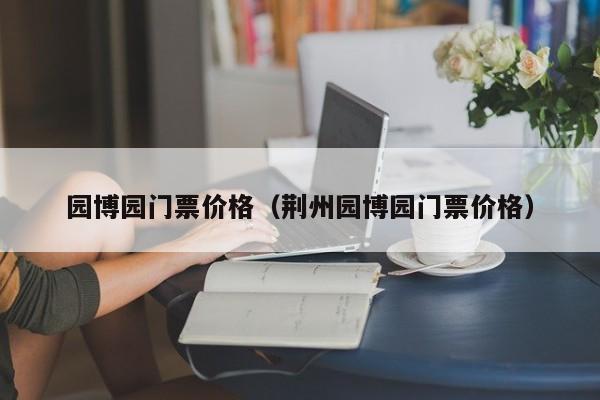 园博园门票价格（荆州园博园门票价格）