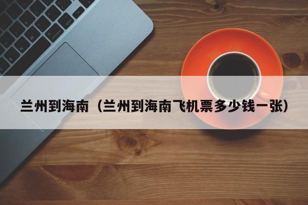 兰州到海南（兰州到海南飞机票多少钱一张）