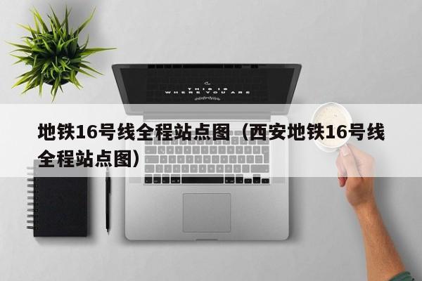 地铁16号线全程站点图（西安地铁16号线全程站点图）