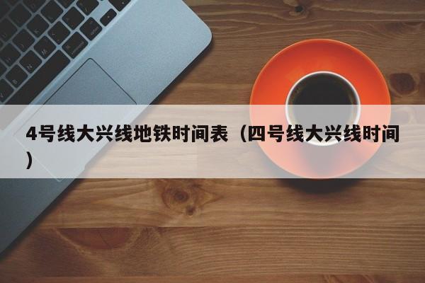 4号线大兴线地铁时间表（四号线大兴线时间）