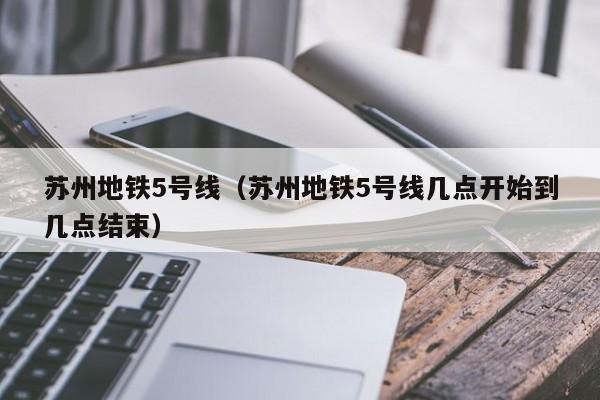 苏州地铁5号线（苏州地铁5号线几点开始到几点结束）