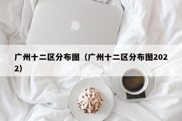 广州十二区分布图（广州十二区分布图2022）