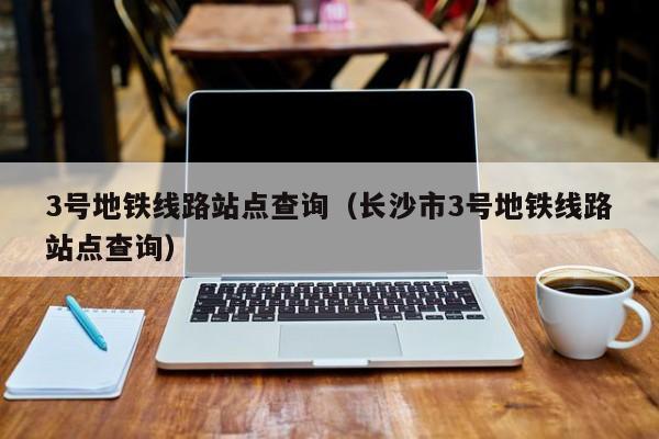 3号地铁线路站点查询（长沙市3号地铁线路站点查询）
