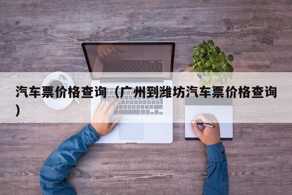 汽车票价格查询（广州到潍坊汽车票价格查询）