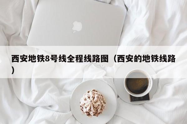 西安地铁8号线全程线路图（西安的地铁线路）