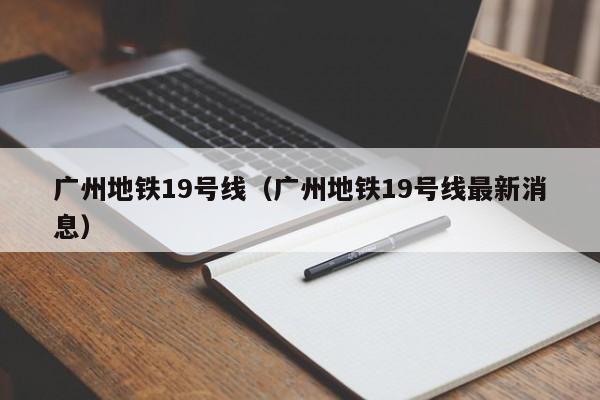 广州地铁19号线（广州地铁19号线最新消息）