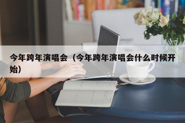 今年跨年演唱会（今年跨年演唱会什么时候开始）